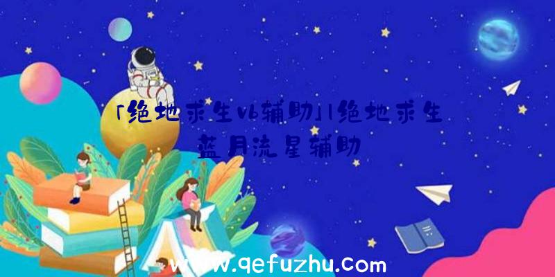 「绝地求生vb辅助」|绝地求生蓝月流星辅助